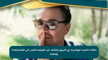 «لقاء خاص» ليوناردو دى كابريو يكشف عن الفيلم الأقرب إلى قلبه ولماذا يفضله